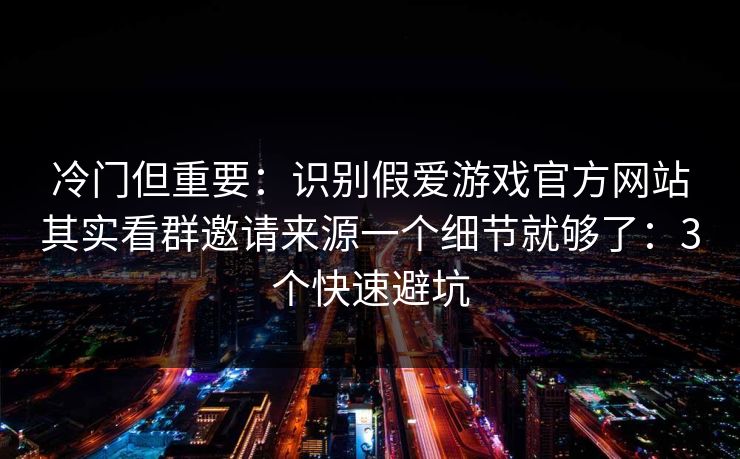 冷门但重要：识别假爱游戏官方网站其实看群邀请来源一个细节就够了：3个快速避坑