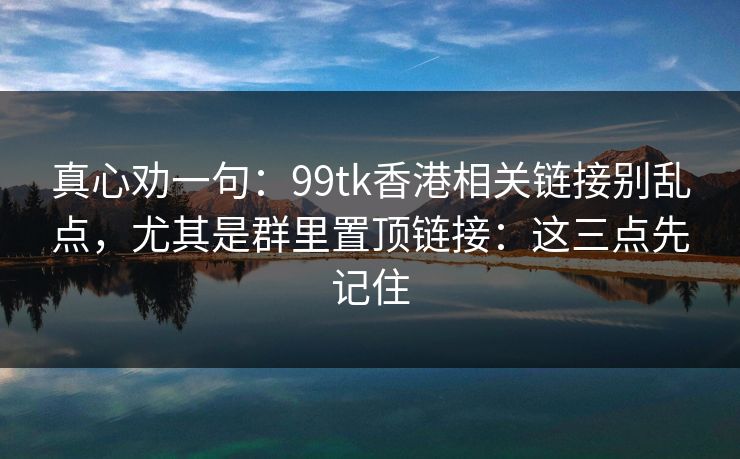 真心劝一句：99tk香港相关链接别乱点，尤其是群里置顶链接：这三点先记住