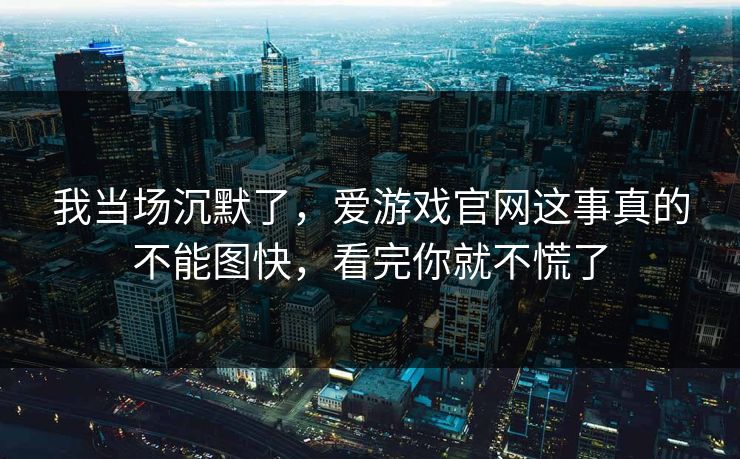 我当场沉默了，爱游戏官网这事真的不能图快，看完你就不慌了
