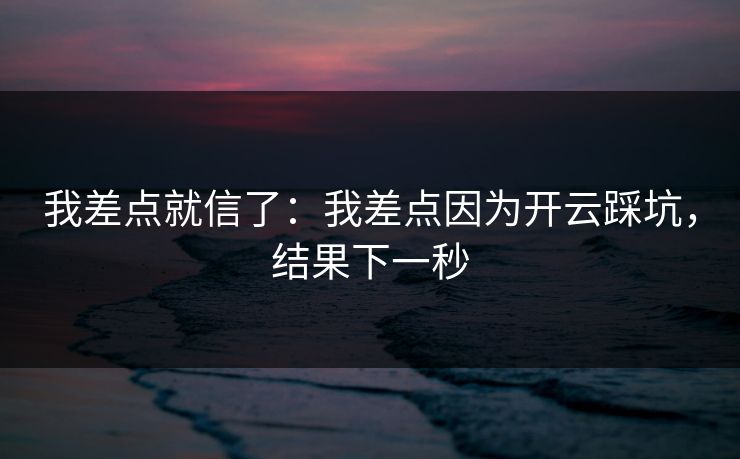 我差点就信了：我差点因为开云踩坑，结果下一秒