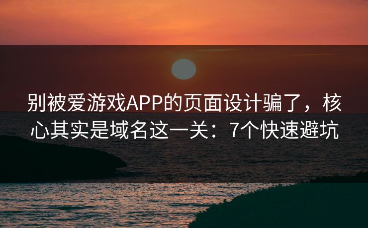 别被爱游戏APP的页面设计骗了，核心其实是域名这一关：7个快速避坑