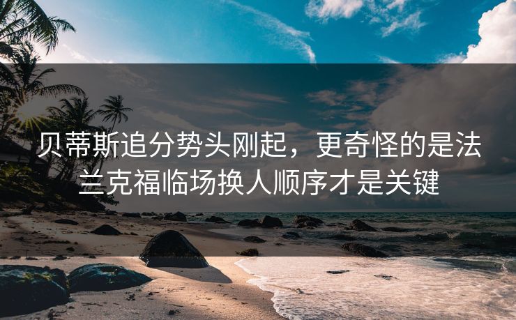 贝蒂斯追分势头刚起，更奇怪的是法兰克福临场换人顺序才是关键