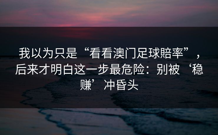 我以为只是“看看澳门足球賠率”，后来才明白这一步最危险：别被‘稳赚’冲昏头
