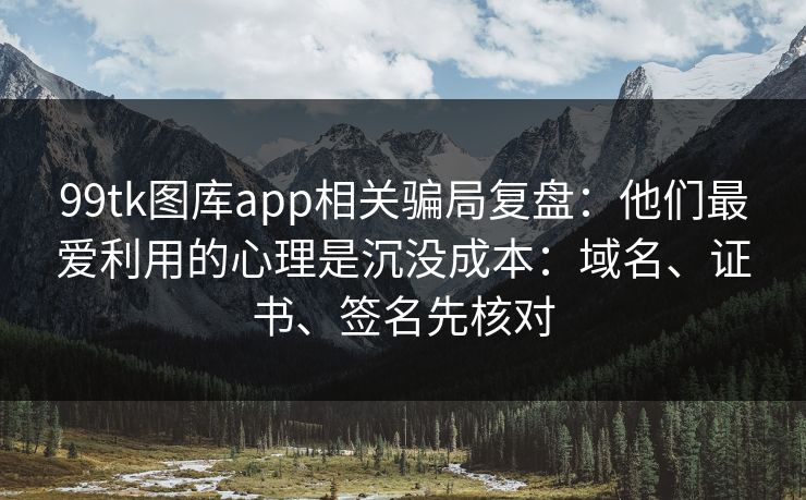 99tk图库app相关骗局复盘：他们最爱利用的心理是沉没成本：域名、证书、签名先核对