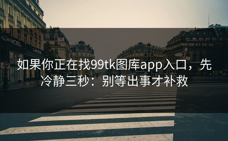 如果你正在找99tk图库app入口，先冷静三秒：别等出事才补救