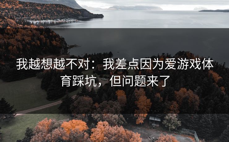 我越想越不对：我差点因为爱游戏体育踩坑，但问题来了