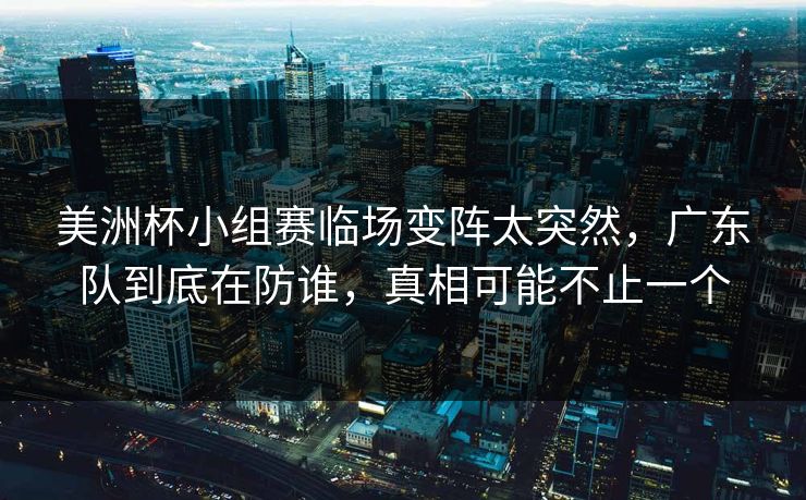 美洲杯小组赛临场变阵太突然，广东队到底在防谁，真相可能不止一个