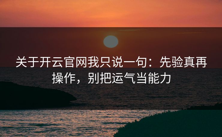 关于开云官网我只说一句：先验真再操作，别把运气当能力