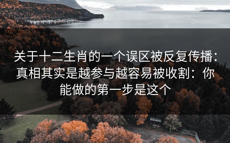 关于十二生肖的一个误区被反复传播：真相其实是越参与越容易被收割：你能做的第一步是这个