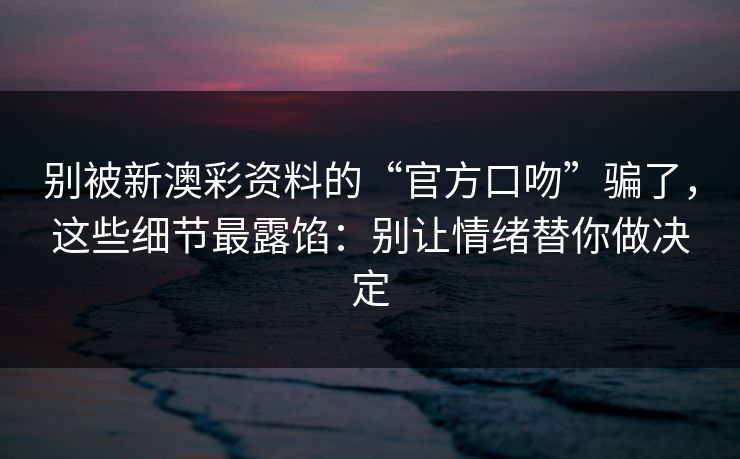 别被新澳彩资料的“官方口吻”骗了，这些细节最露馅：别让情绪替你做决定
