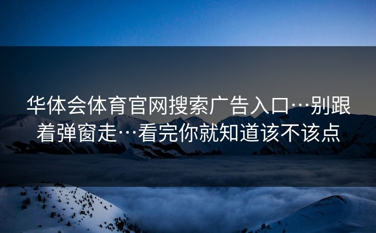 华体会体育官网搜索广告入口…别跟着弹窗走…看完你就知道该不该点 华体会体育官网搜索广告入口…别跟着弹窗走…看完你就知道该不该点