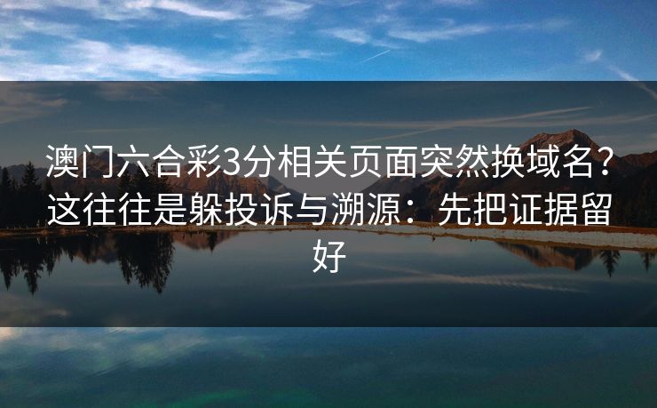 澳门六合彩3分相关页面突然换域名？这往往是躲投诉与溯源：先把证据留好