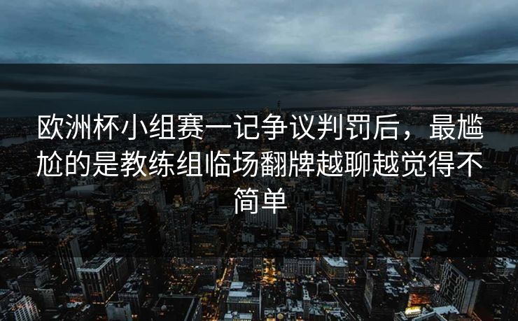 欧洲杯小组赛一记争议判罚后，最尴尬的是教练组临场翻牌越聊越觉得不简单