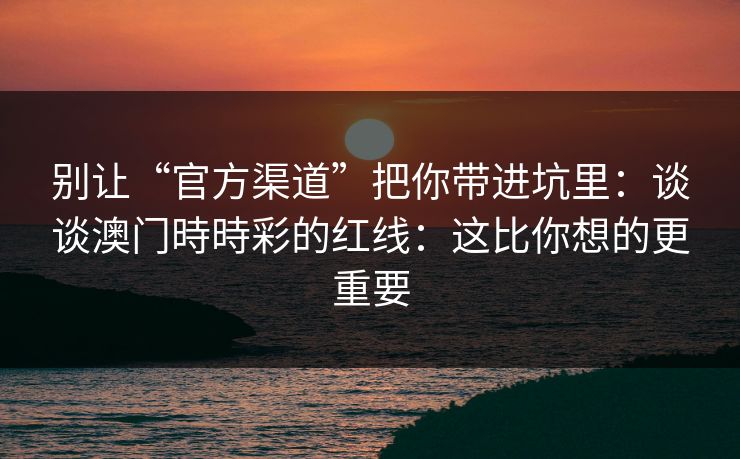 别让“官方渠道”把你带进坑里：谈谈澳门時時彩的红线：这比你想的更重要