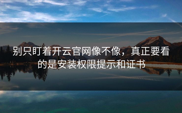 别只盯着开云官网像不像，真正要看的是安装权限提示和证书