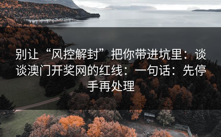 别让“风控解封”把你带进坑里：谈谈澳门开奖网的红线：一句话：先停手再处理