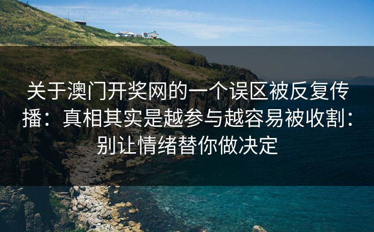 关于澳门开奖网的一个误区被反复传播：真相其实是越参与越容易被收割：别让情绪替你做决定