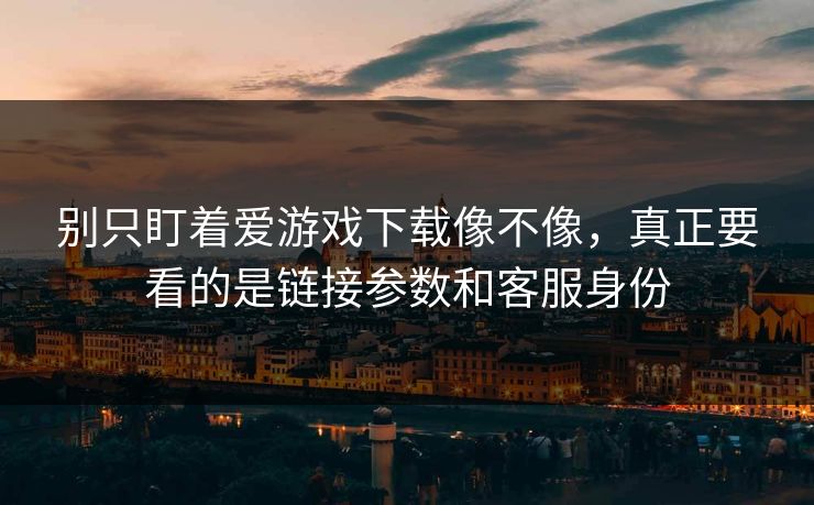 别只盯着爱游戏下载像不像，真正要看的是链接参数和客服身份