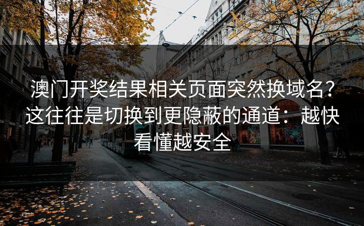 澳门开奖结果相关页面突然换域名？这往往是切换到更隐蔽的通道：越快看懂越安全