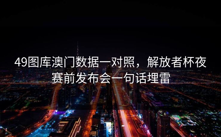49图库澳门数据一对照，解放者杯夜赛前发布会一句话埋雷