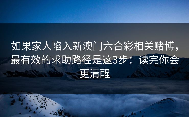 如果家人陷入新澳门六合彩相关赌博，最有效的求助路径是这3步：读完你会更清醒