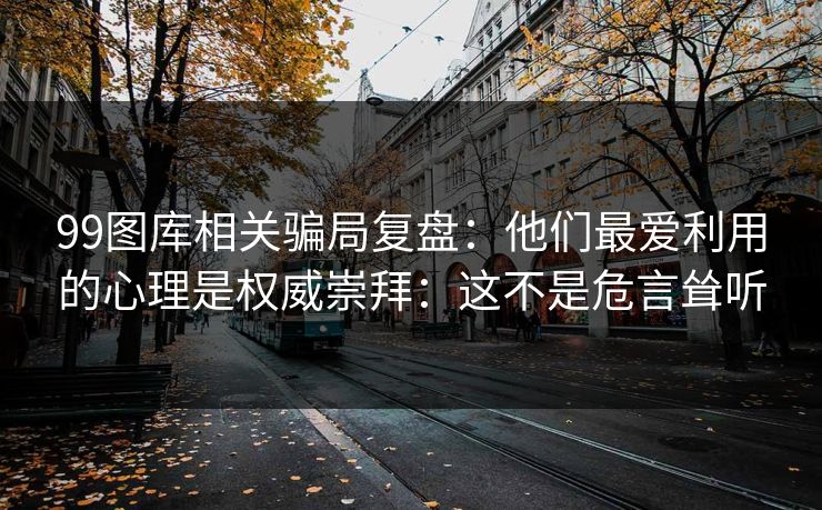 99图库相关骗局复盘:他们最爱利用的心理是权威崇拜:这不是危言耸听 99图库相关骗局复盘:他们最爱利用的心理是权威崇拜:这不是危言耸听