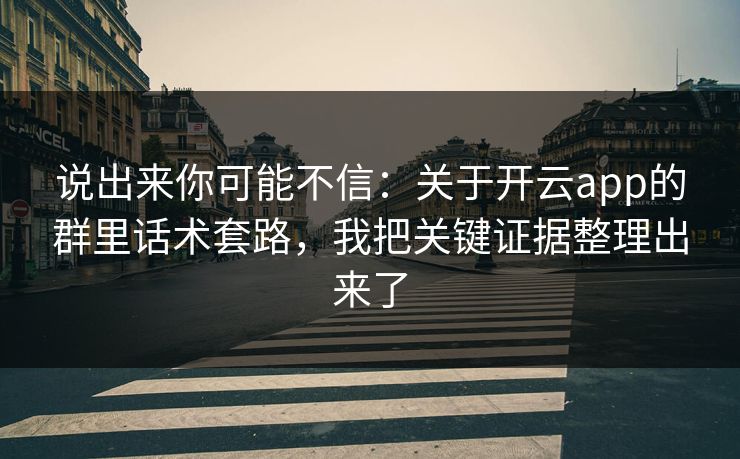 说出来你可能不信:关于开云app的群里话术套路,我把关键证据整理出来了 说出来你可能不信:关于开云app的群里话术套路,我把关键证据整理出来了