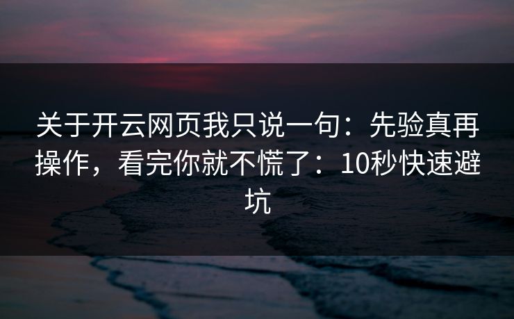 关于开云网页我只说一句:先验真再操作,看完你就不慌了:10秒快速避坑 关于开云网页我只说一句:先验真再操作,看完你就不慌了:10秒快速避坑