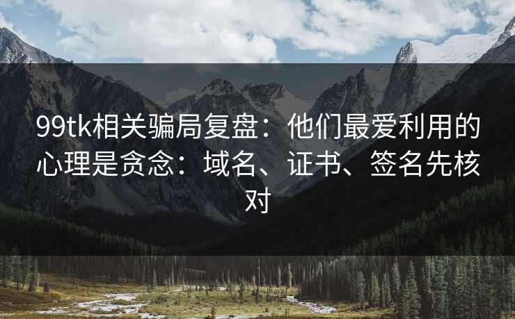 99tk相关骗局复盘:他们最爱利用的心理是贪念:域名、证书、签名先核对 99tk相关骗局复盘:他们最爱利用的心理是贪念:域名、证书、签名先核对