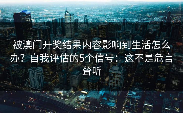 被澳门开奖结果内容影响到生活怎么办?自我评估的5个信号:这不是危言耸听 被澳门开奖结果内容影响到生活怎么办?自我评估的5个信号:这不是危言耸听