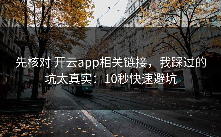 先核对 开云app相关链接,我踩过的坑太真实:10秒快速避坑 先核对 开云app相关链接,我踩过的坑太真实:10秒快速避坑